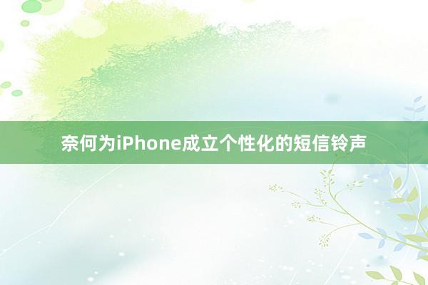 奈何为iPhone成立个性化的短信铃声